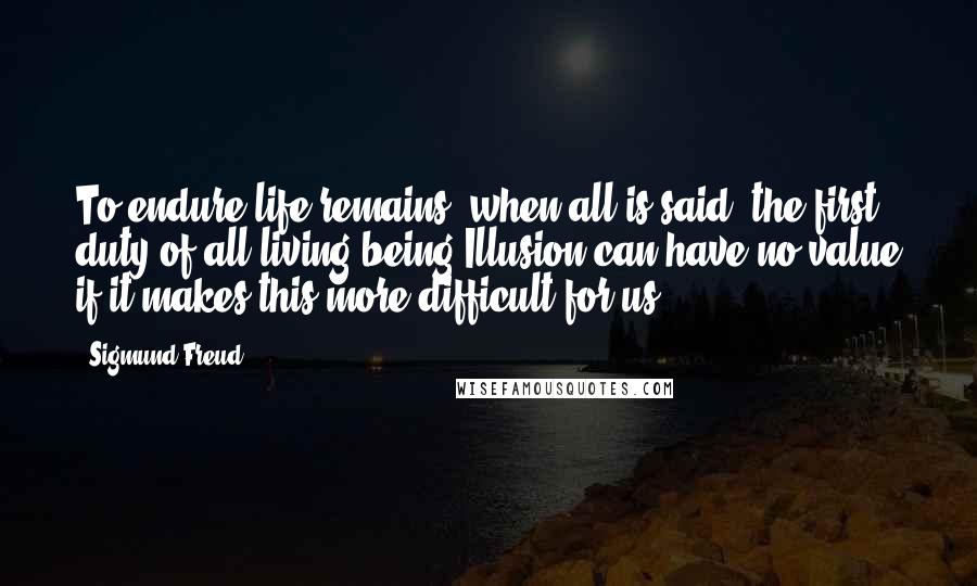 Sigmund Freud Quotes: To endure life remains, when all is said, the first duty of all living being Illusion can have no value if it makes this more difficult for us.