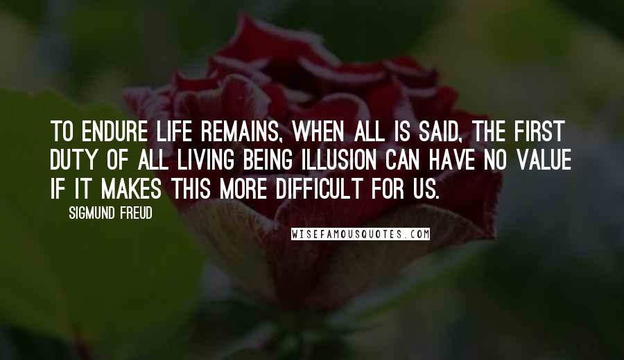 Sigmund Freud Quotes: To endure life remains, when all is said, the first duty of all living being Illusion can have no value if it makes this more difficult for us.