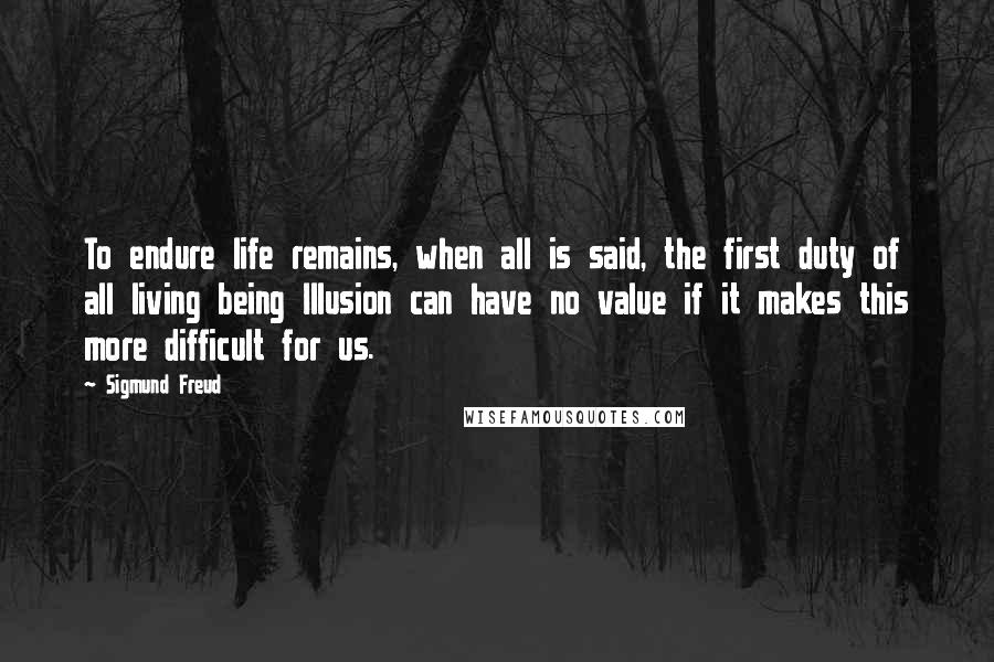 Sigmund Freud Quotes: To endure life remains, when all is said, the first duty of all living being Illusion can have no value if it makes this more difficult for us.