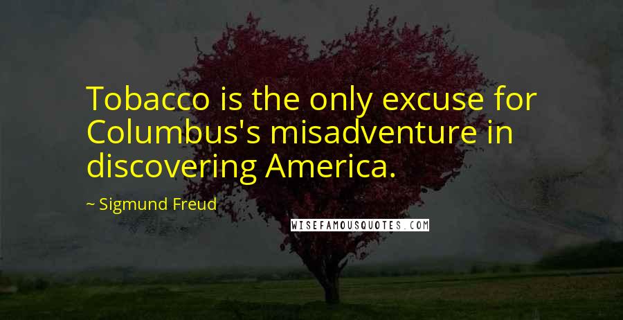 Sigmund Freud Quotes: Tobacco is the only excuse for Columbus's misadventure in discovering America.
