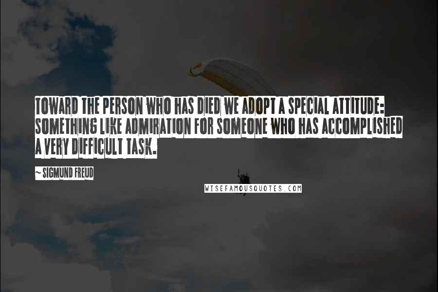 Sigmund Freud Quotes: Toward the person who has died we adopt a special attitude: something like admiration for someone who has accomplished a very difficult task.
