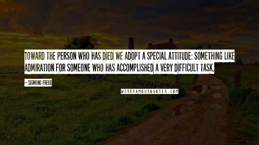 Sigmund Freud Quotes: Toward the person who has died we adopt a special attitude: something like admiration for someone who has accomplished a very difficult task.