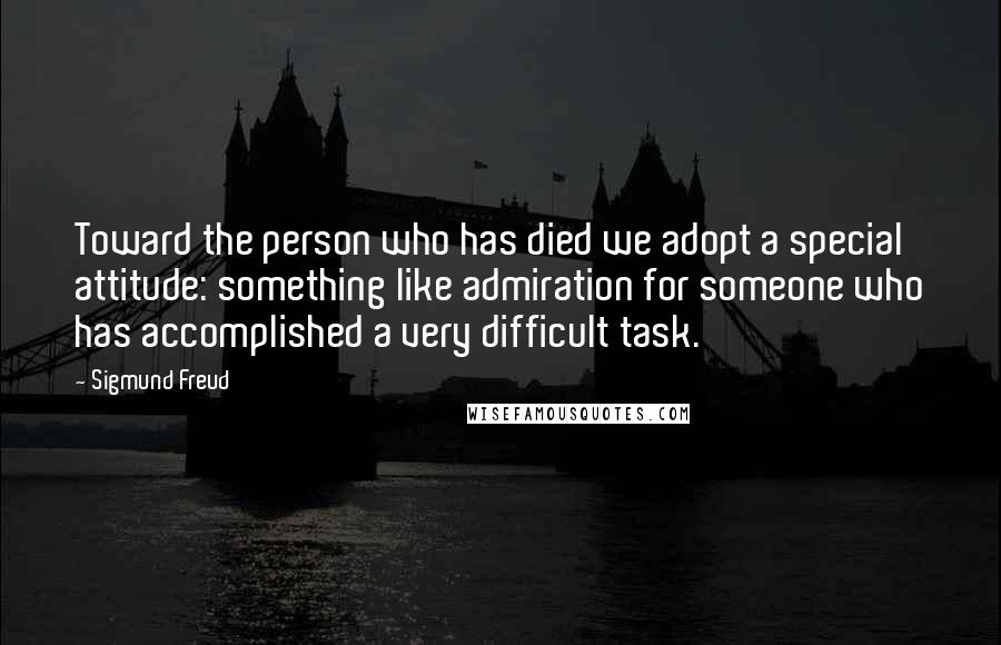 Sigmund Freud Quotes: Toward the person who has died we adopt a special attitude: something like admiration for someone who has accomplished a very difficult task.