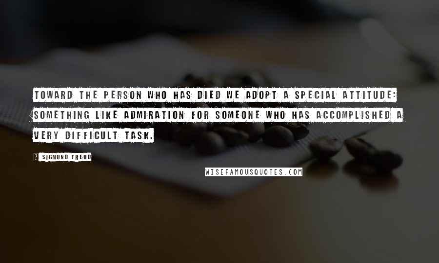 Sigmund Freud Quotes: Toward the person who has died we adopt a special attitude: something like admiration for someone who has accomplished a very difficult task.