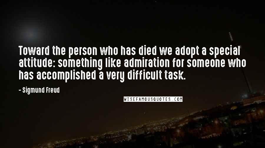 Sigmund Freud Quotes: Toward the person who has died we adopt a special attitude: something like admiration for someone who has accomplished a very difficult task.