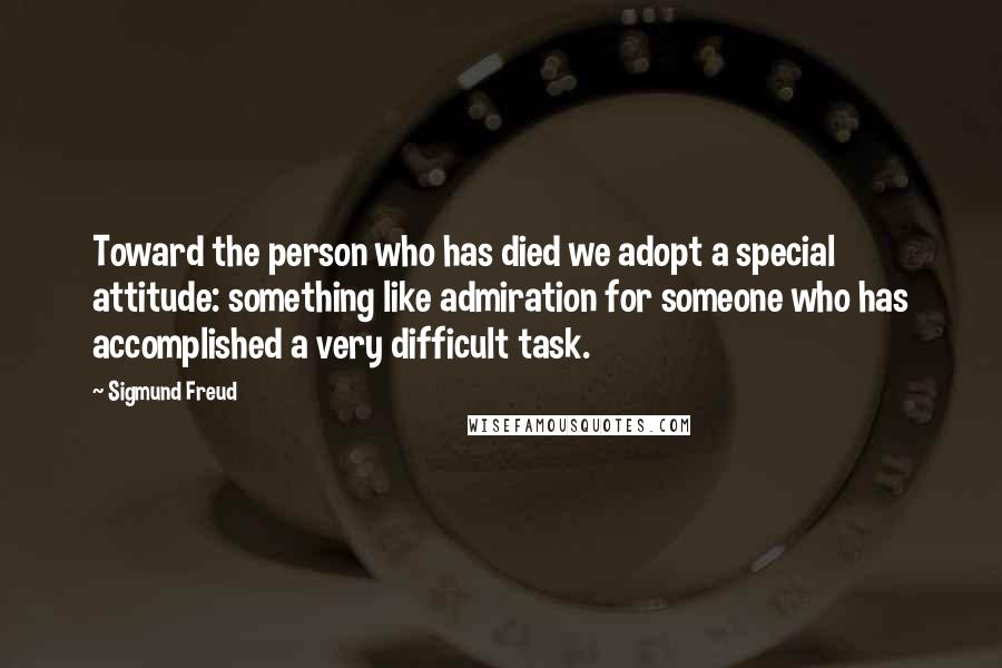 Sigmund Freud Quotes: Toward the person who has died we adopt a special attitude: something like admiration for someone who has accomplished a very difficult task.
