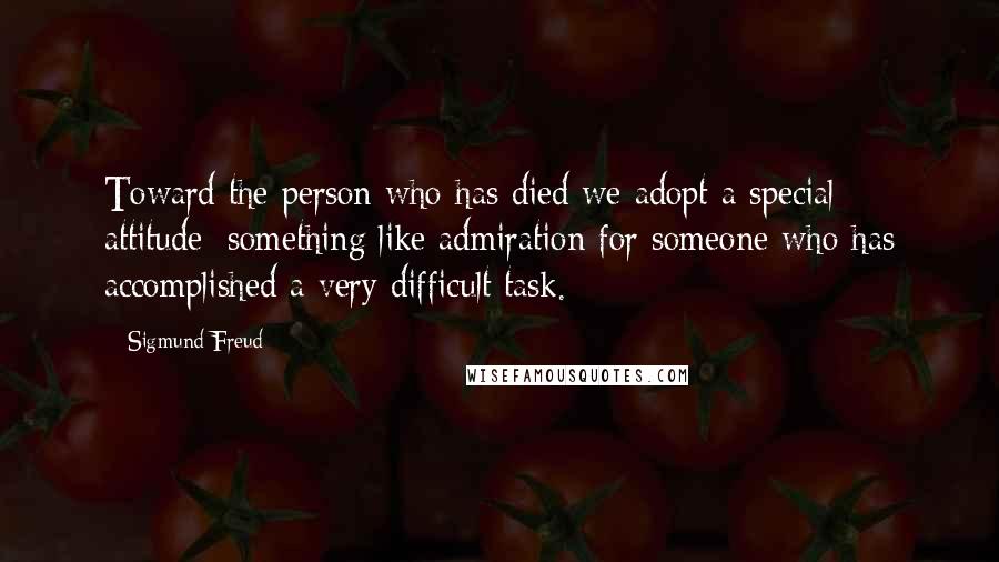 Sigmund Freud Quotes: Toward the person who has died we adopt a special attitude: something like admiration for someone who has accomplished a very difficult task.