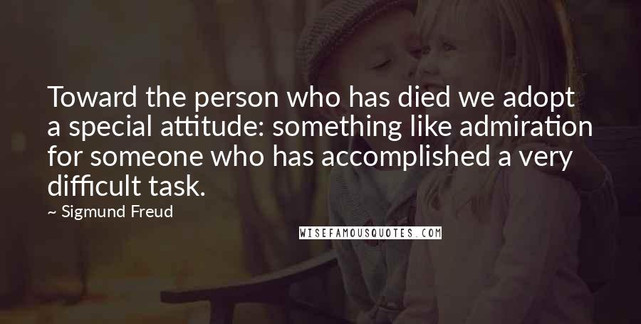 Sigmund Freud Quotes: Toward the person who has died we adopt a special attitude: something like admiration for someone who has accomplished a very difficult task.