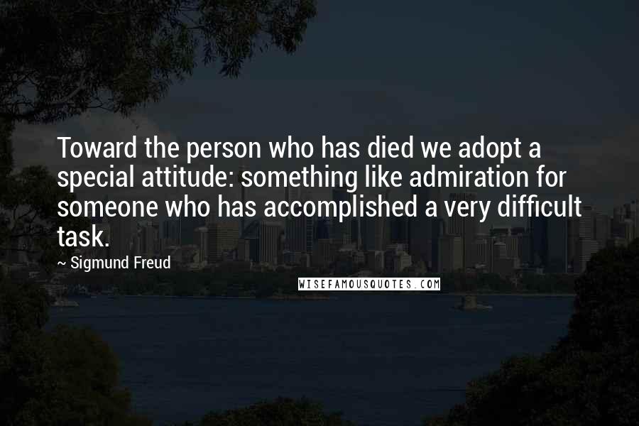 Sigmund Freud Quotes: Toward the person who has died we adopt a special attitude: something like admiration for someone who has accomplished a very difficult task.