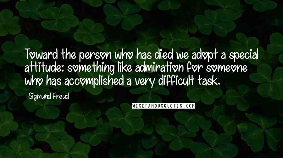 Sigmund Freud Quotes: Toward the person who has died we adopt a special attitude: something like admiration for someone who has accomplished a very difficult task.