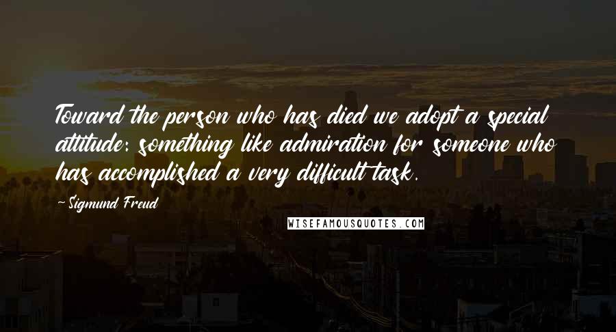 Sigmund Freud Quotes: Toward the person who has died we adopt a special attitude: something like admiration for someone who has accomplished a very difficult task.