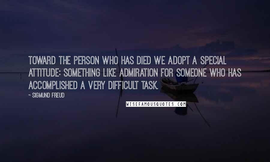 Sigmund Freud Quotes: Toward the person who has died we adopt a special attitude: something like admiration for someone who has accomplished a very difficult task.