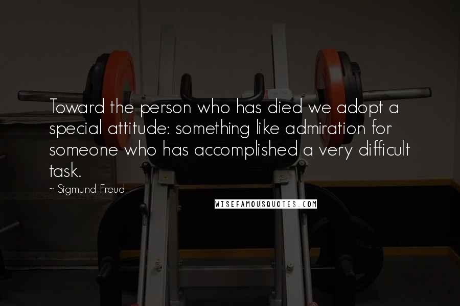 Sigmund Freud Quotes: Toward the person who has died we adopt a special attitude: something like admiration for someone who has accomplished a very difficult task.