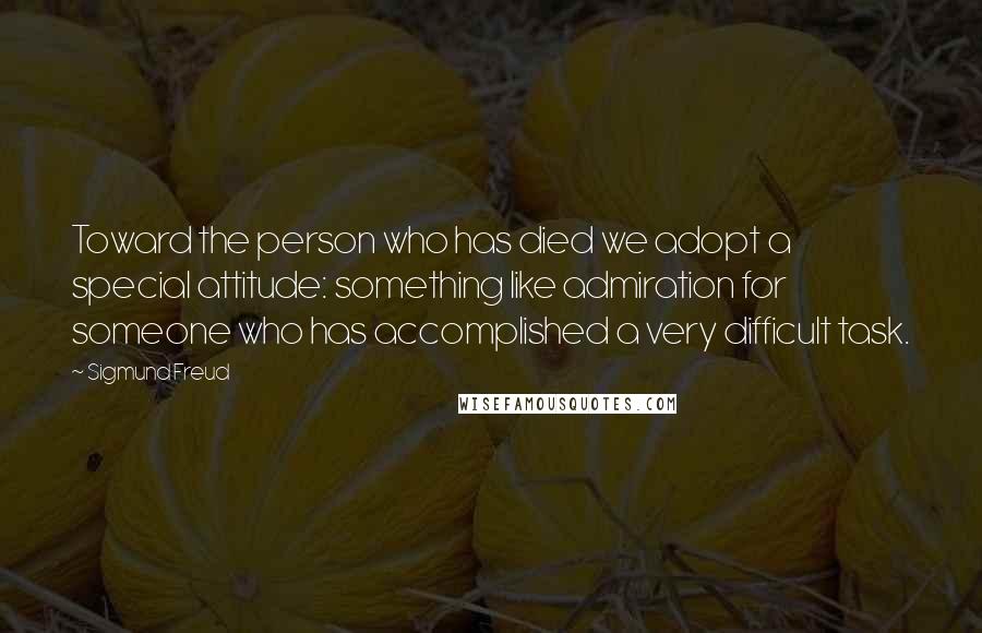 Sigmund Freud Quotes: Toward the person who has died we adopt a special attitude: something like admiration for someone who has accomplished a very difficult task.