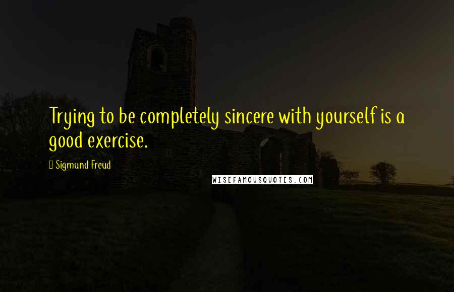 Sigmund Freud Quotes: Trying to be completely sincere with yourself is a good exercise.