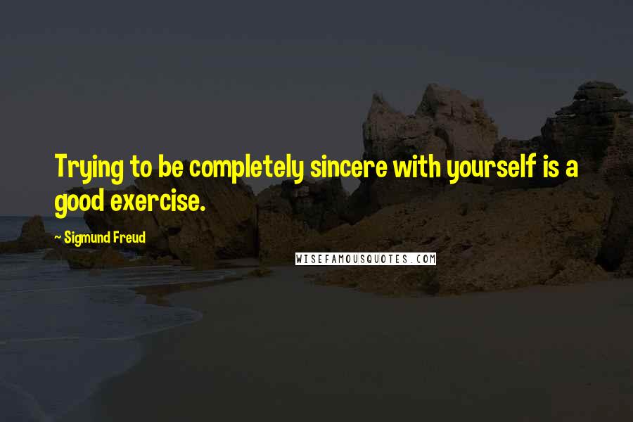 Sigmund Freud Quotes: Trying to be completely sincere with yourself is a good exercise.