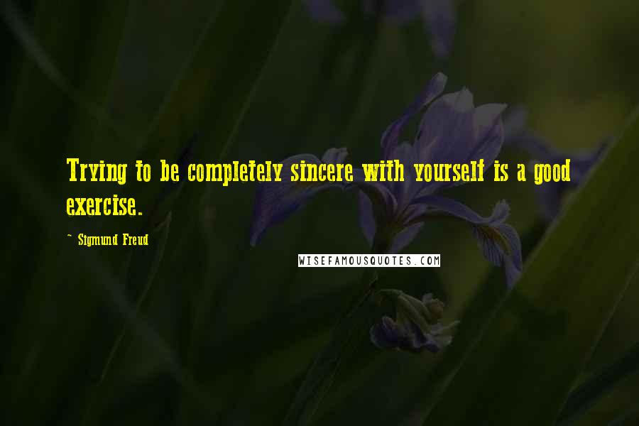 Sigmund Freud Quotes: Trying to be completely sincere with yourself is a good exercise.