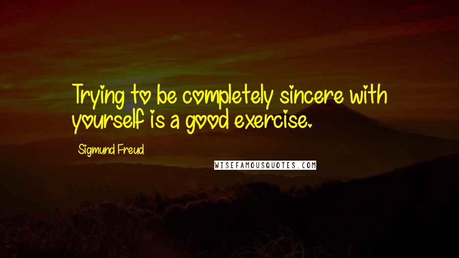 Sigmund Freud Quotes: Trying to be completely sincere with yourself is a good exercise.
