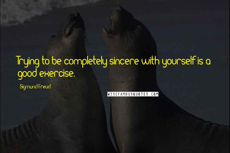 Sigmund Freud Quotes: Trying to be completely sincere with yourself is a good exercise.