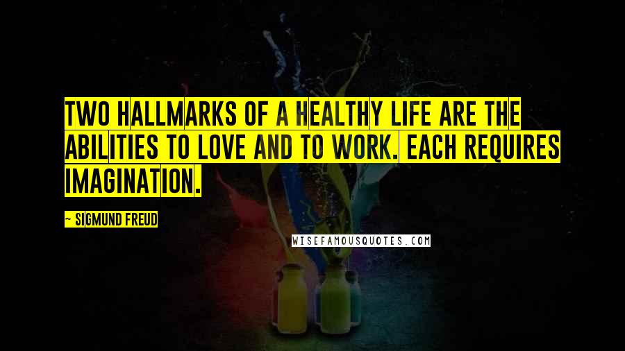 Sigmund Freud Quotes: Two hallmarks of a healthy life are the abilities to love and to work. Each requires imagination.