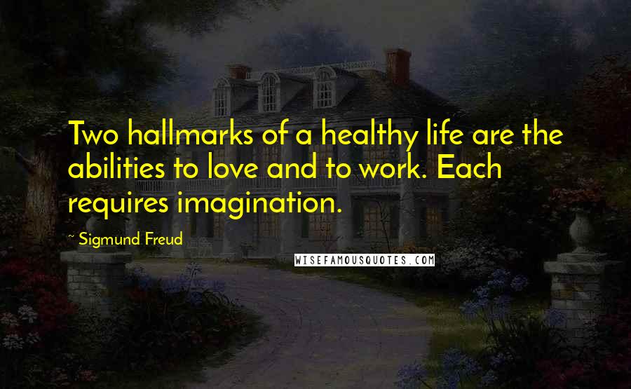 Sigmund Freud Quotes: Two hallmarks of a healthy life are the abilities to love and to work. Each requires imagination.