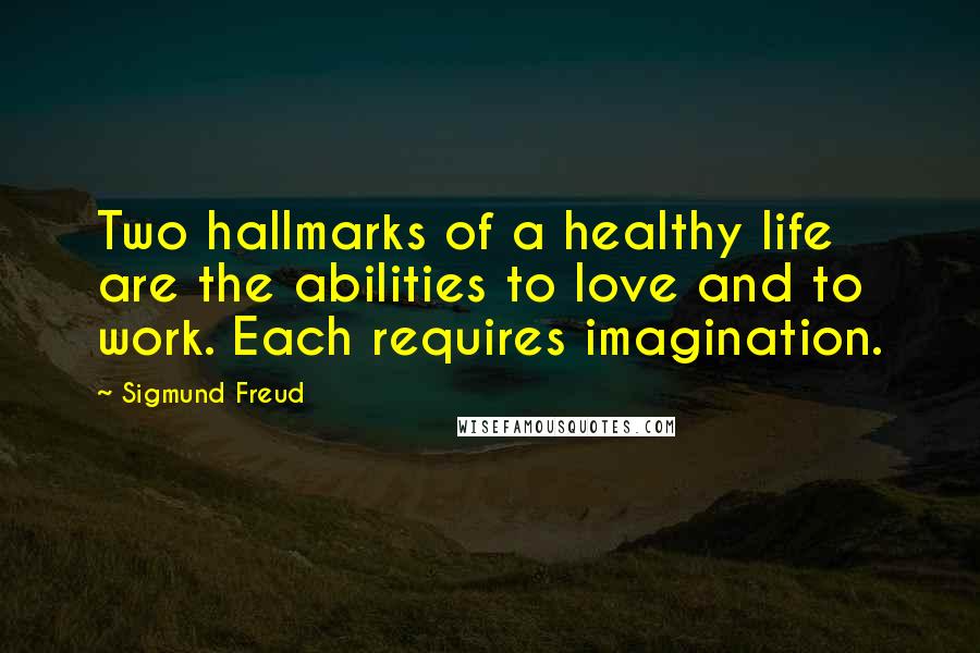 Sigmund Freud Quotes: Two hallmarks of a healthy life are the abilities to love and to work. Each requires imagination.