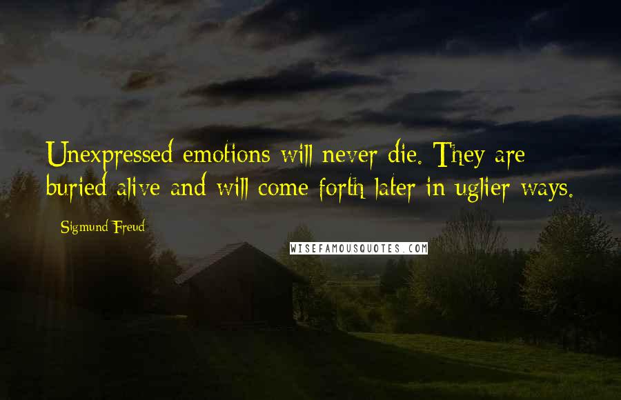 Sigmund Freud Quotes: Unexpressed emotions will never die. They are buried alive and will come forth later in uglier ways.