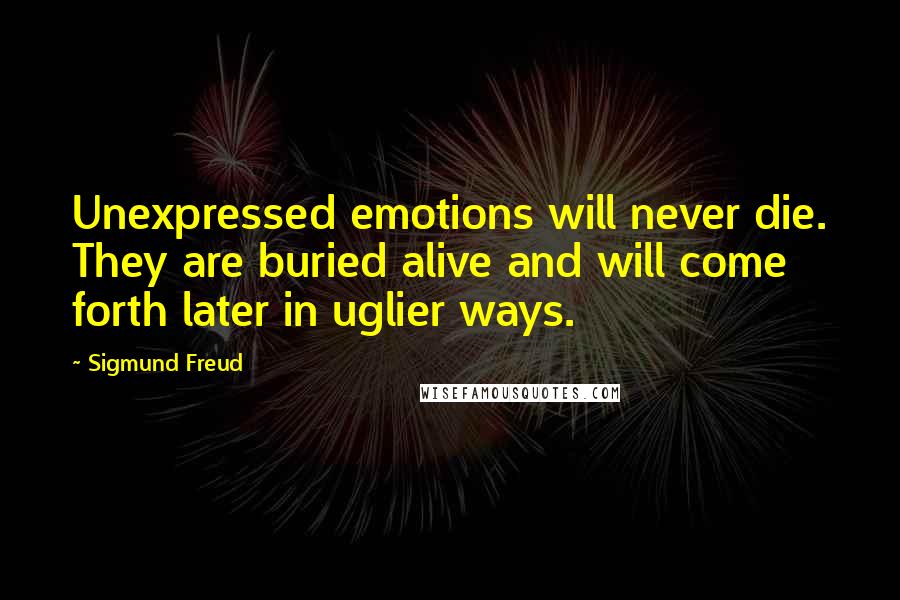 Sigmund Freud Quotes: Unexpressed emotions will never die. They are buried alive and will come forth later in uglier ways.