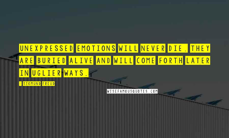 Sigmund Freud Quotes: Unexpressed emotions will never die. They are buried alive and will come forth later in uglier ways.