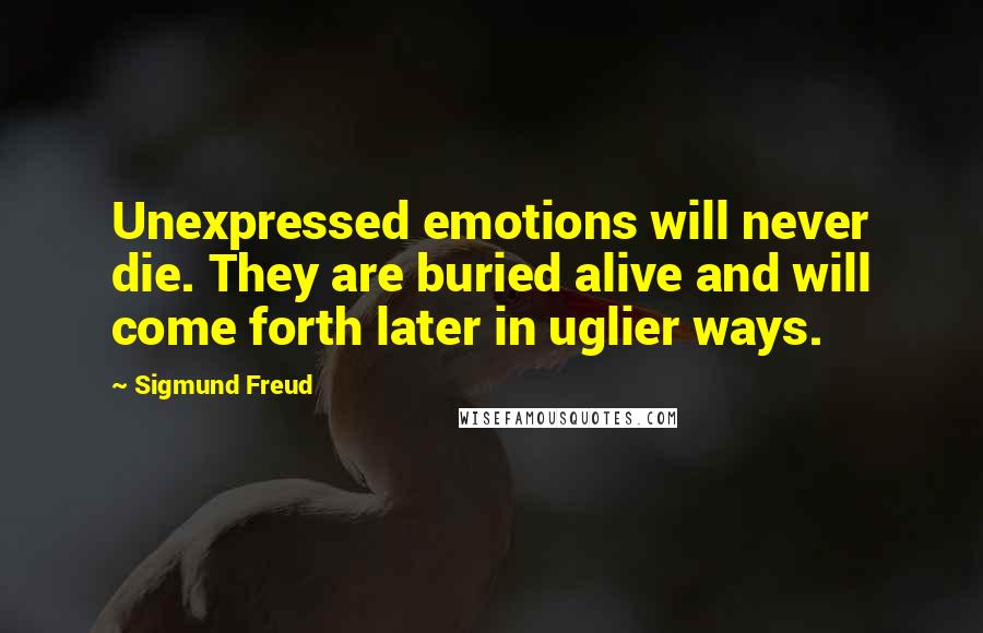 Sigmund Freud Quotes: Unexpressed emotions will never die. They are buried alive and will come forth later in uglier ways.