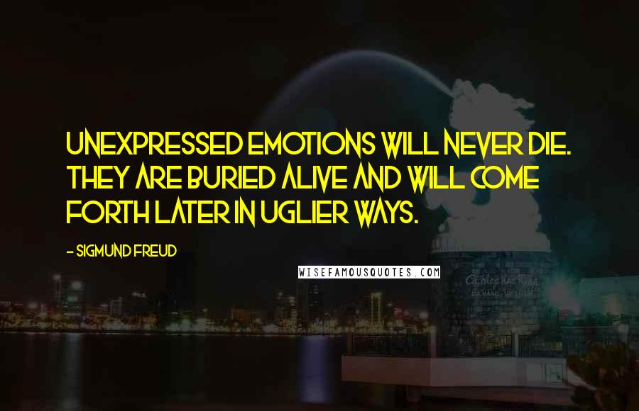 Sigmund Freud Quotes: Unexpressed emotions will never die. They are buried alive and will come forth later in uglier ways.