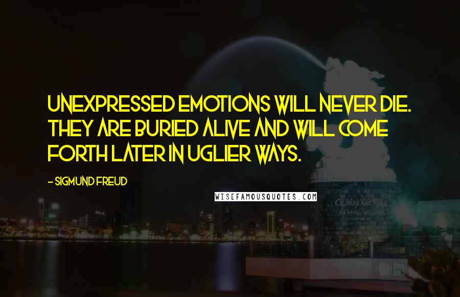 Sigmund Freud Quotes: Unexpressed emotions will never die. They are buried alive and will come forth later in uglier ways.