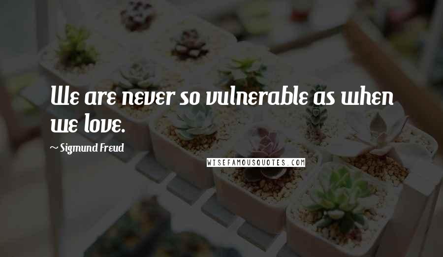 Sigmund Freud Quotes: We are never so vulnerable as when we love.