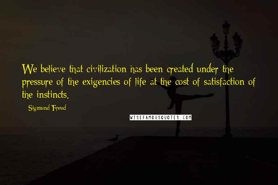 Sigmund Freud Quotes: We believe that civilization has been created under the pressure of the exigencies of life at the cost of satisfaction of the instincts.
