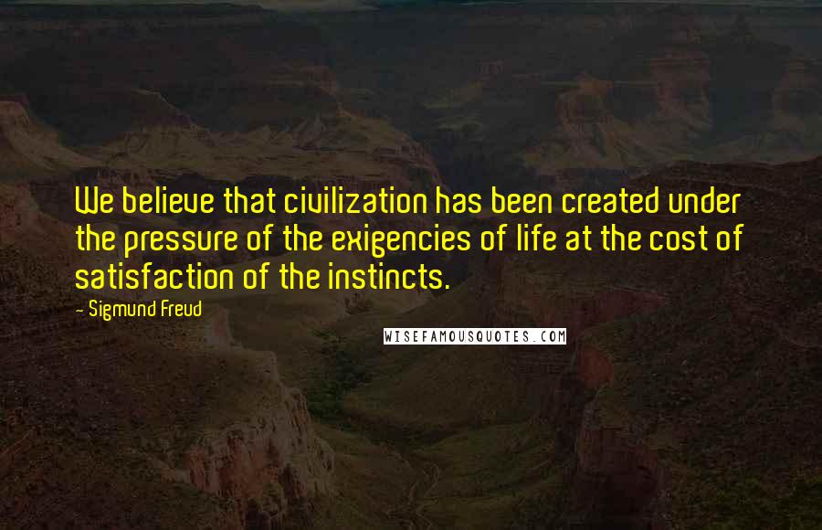 Sigmund Freud Quotes: We believe that civilization has been created under the pressure of the exigencies of life at the cost of satisfaction of the instincts.