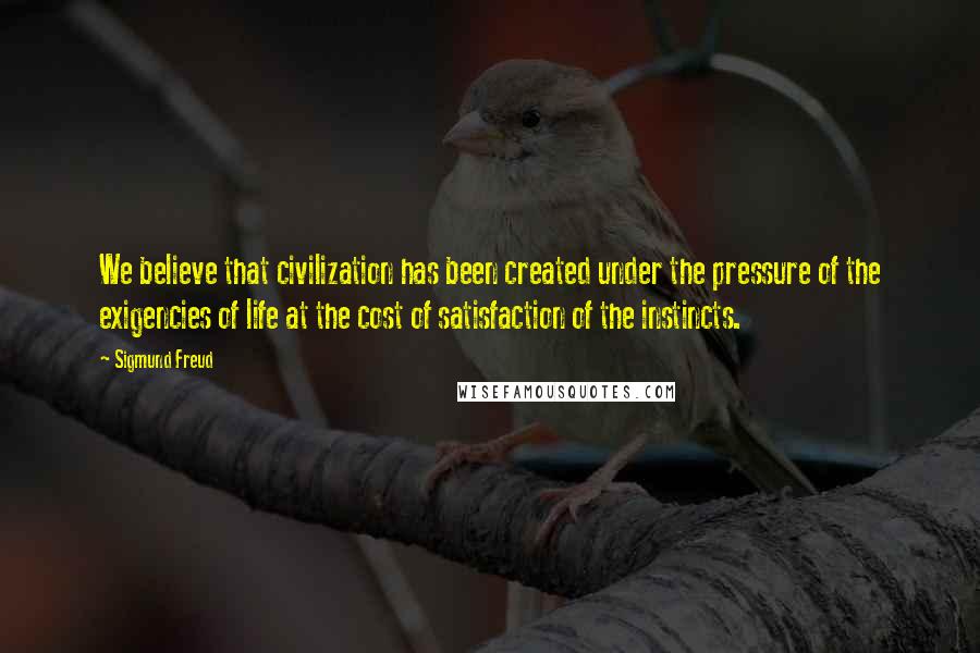 Sigmund Freud Quotes: We believe that civilization has been created under the pressure of the exigencies of life at the cost of satisfaction of the instincts.