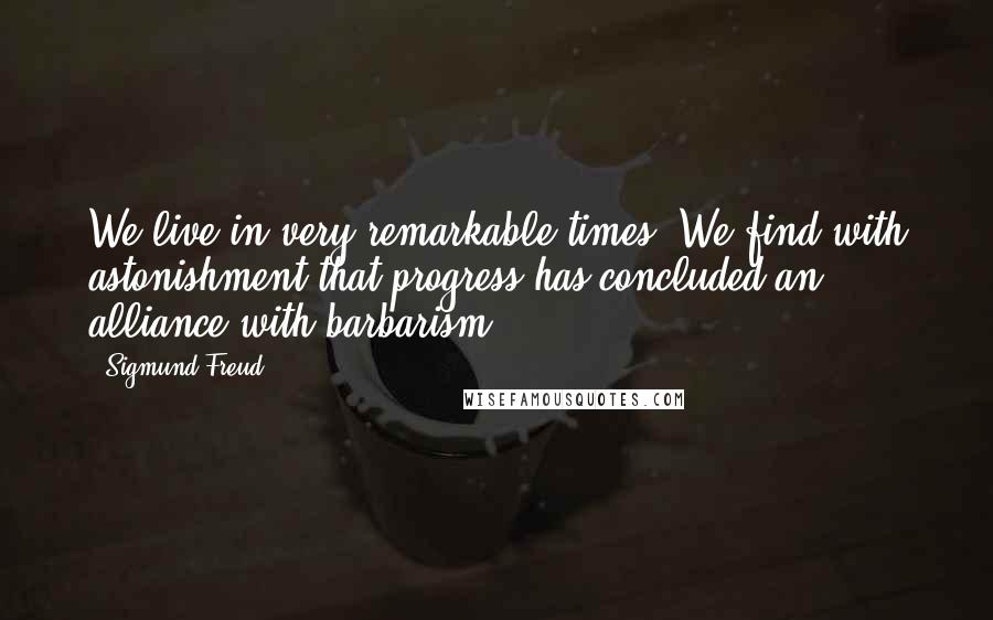 Sigmund Freud Quotes: We live in very remarkable times. We find with astonishment that progress has concluded an alliance with barbarism.