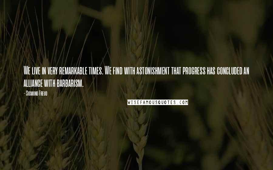 Sigmund Freud Quotes: We live in very remarkable times. We find with astonishment that progress has concluded an alliance with barbarism.