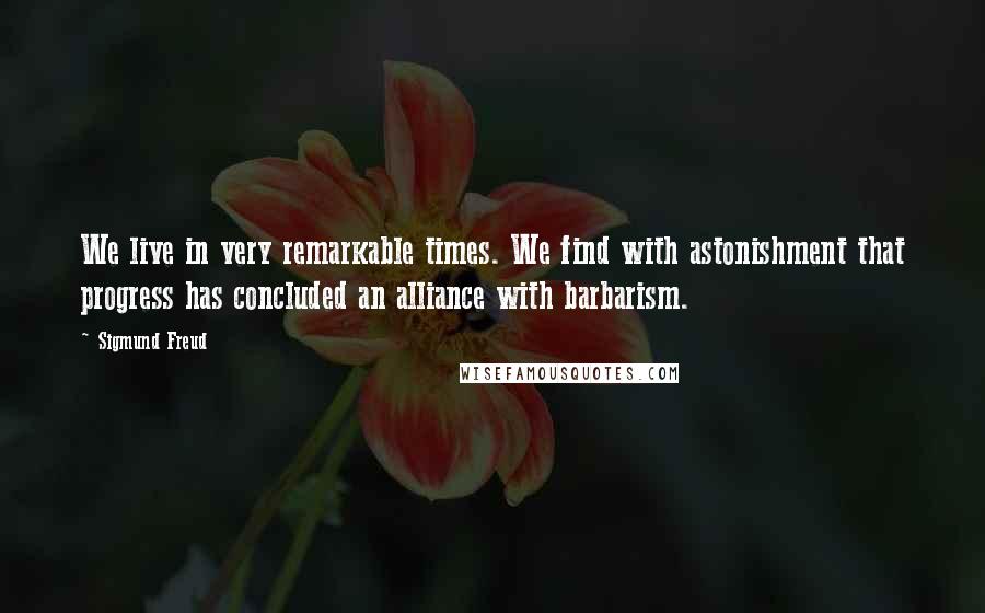 Sigmund Freud Quotes: We live in very remarkable times. We find with astonishment that progress has concluded an alliance with barbarism.