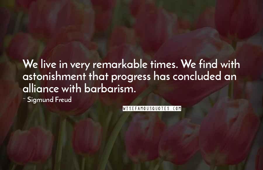 Sigmund Freud Quotes: We live in very remarkable times. We find with astonishment that progress has concluded an alliance with barbarism.