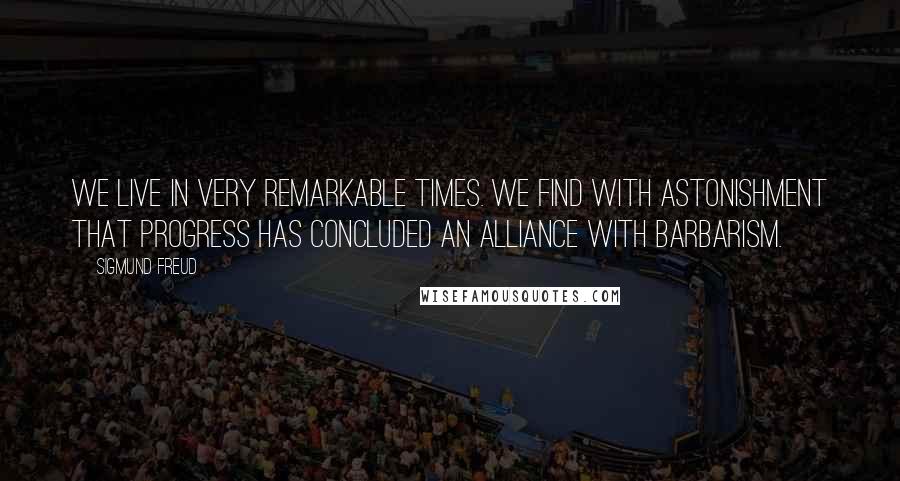 Sigmund Freud Quotes: We live in very remarkable times. We find with astonishment that progress has concluded an alliance with barbarism.
