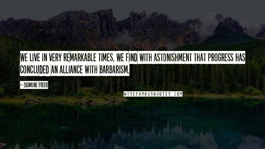 Sigmund Freud Quotes: We live in very remarkable times. We find with astonishment that progress has concluded an alliance with barbarism.