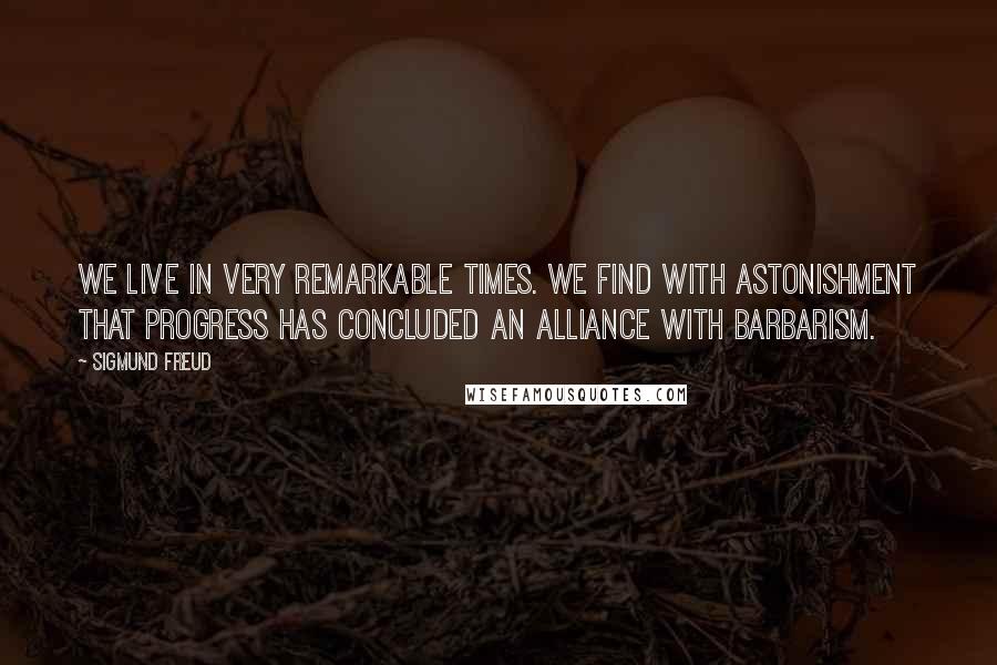 Sigmund Freud Quotes: We live in very remarkable times. We find with astonishment that progress has concluded an alliance with barbarism.