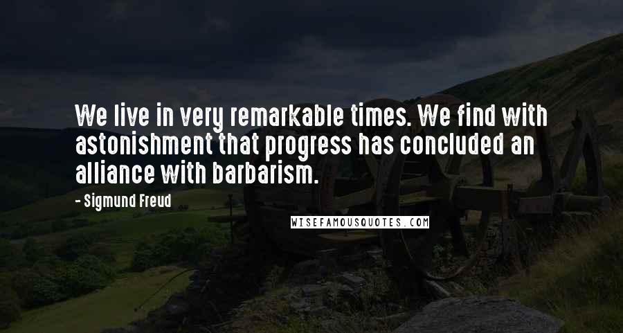 Sigmund Freud Quotes: We live in very remarkable times. We find with astonishment that progress has concluded an alliance with barbarism.