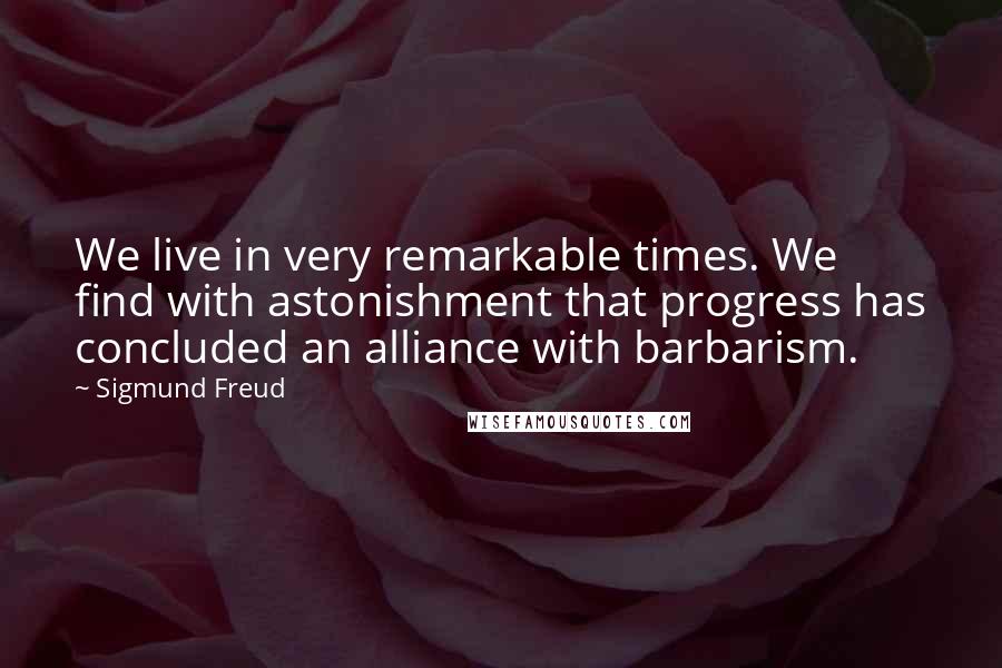 Sigmund Freud Quotes: We live in very remarkable times. We find with astonishment that progress has concluded an alliance with barbarism.