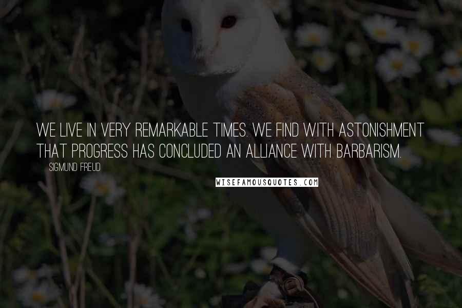 Sigmund Freud Quotes: We live in very remarkable times. We find with astonishment that progress has concluded an alliance with barbarism.