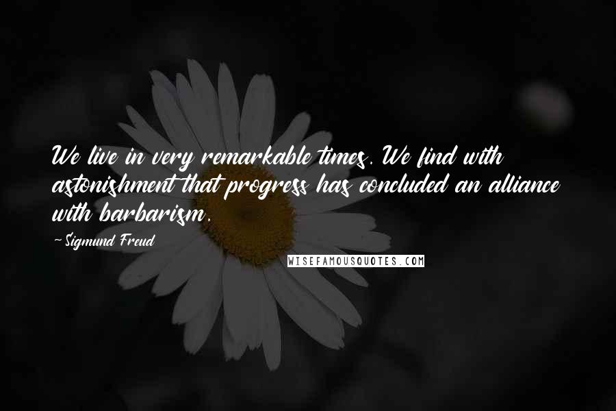 Sigmund Freud Quotes: We live in very remarkable times. We find with astonishment that progress has concluded an alliance with barbarism.