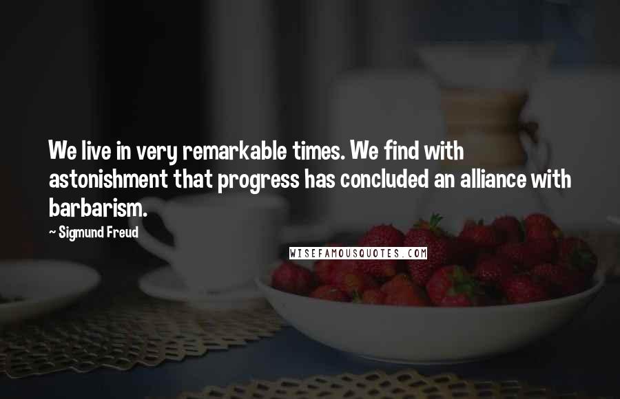 Sigmund Freud Quotes: We live in very remarkable times. We find with astonishment that progress has concluded an alliance with barbarism.