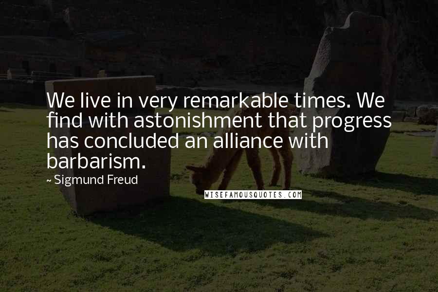 Sigmund Freud Quotes: We live in very remarkable times. We find with astonishment that progress has concluded an alliance with barbarism.