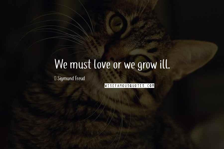 Sigmund Freud Quotes: We must love or we grow ill.